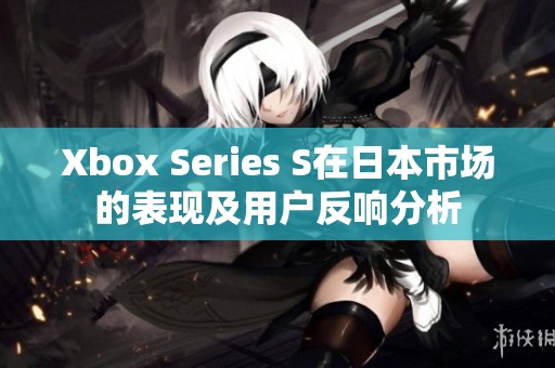 Xbox Series S在日本市场的表现及用户反响分析