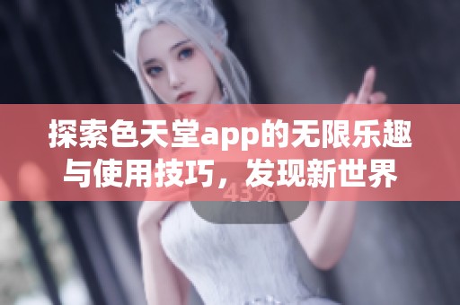 探索色天堂app的无限乐趣与使用技巧，发现新世界