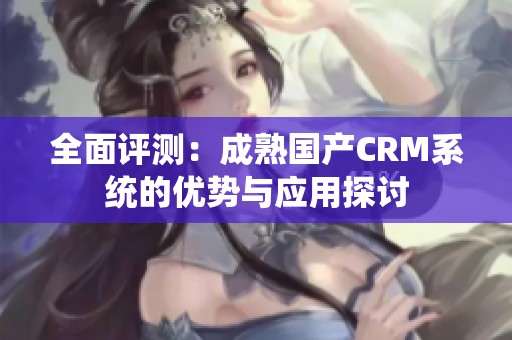 全面评测：成熟国产CRM系统的优势与应用探讨