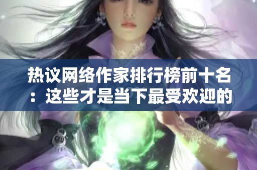 热议网络作家排行榜前十名：这些才是当下最受欢迎的作者