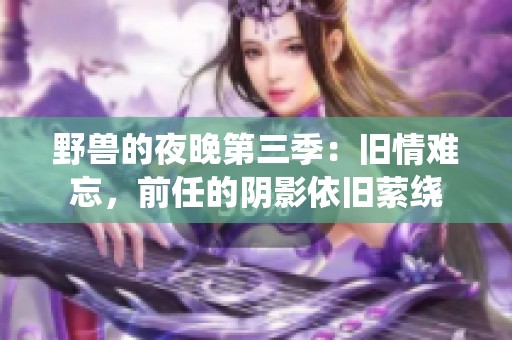 野兽的夜晚第三季：旧情难忘，前任的阴影依旧萦绕