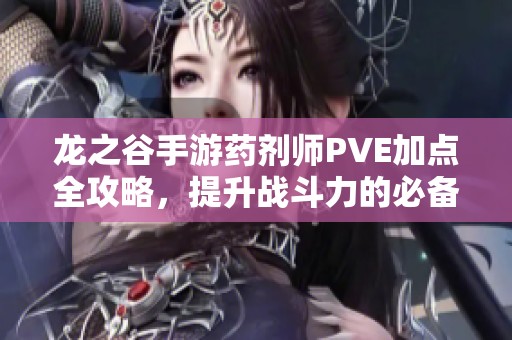 龙之谷手游药剂师PVE加点全攻略，提升战斗力的必备指南！