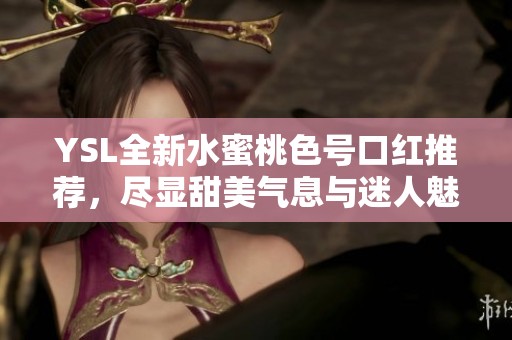 YSL全新水蜜桃色号口红推荐，尽显甜美气息与迷人魅力