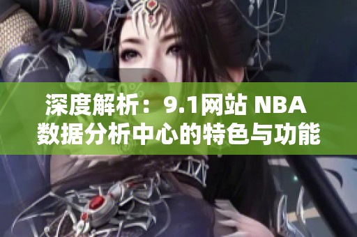 深度解析：9.1网站 NBA 数据分析中心的特色与功能探讨