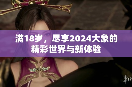 满18岁，尽享2024大象的精彩世界与新体验