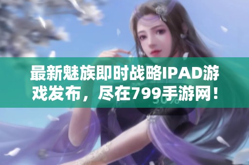 最新魅族即时战略IPAD游戏发布，尽在799手游网！