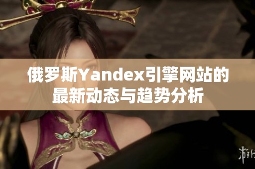 俄罗斯Yandex引擎网站的最新动态与趋势分析