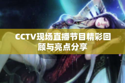 CCTV现场直播节目精彩回顾与亮点分享