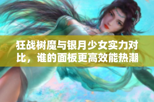 狂战树魔与银月少女实力对比，谁的面板更高效能热潮