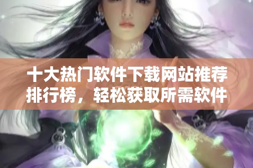 十大热门软件下载网站推荐排行榜，轻松获取所需软件