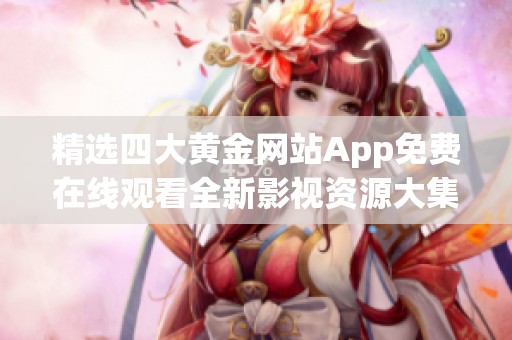 精选四大黄金网站App免费在线观看全新影视资源大集合