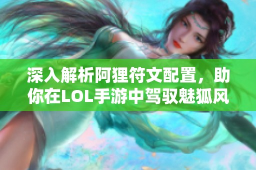 深入解析阿狸符文配置，助你在LOL手游中驾驭魅狐风采