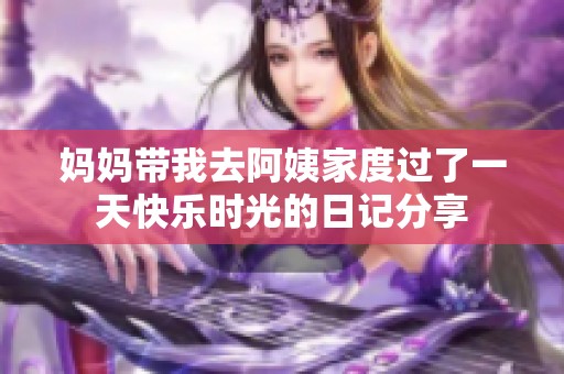 妈妈带我去阿姨家度过了一天快乐时光的日记分享