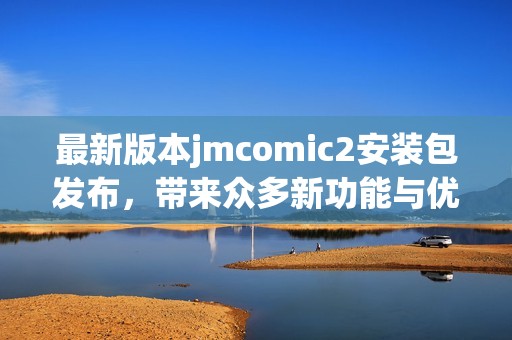 最新版本jmcomic2安装包发布，带来众多新功能与优化