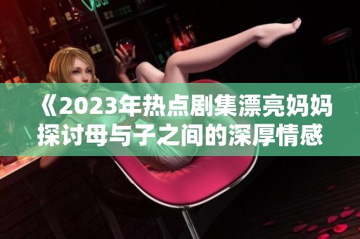 《2023年热点剧集漂亮妈妈探讨母与子之间的深厚情感》