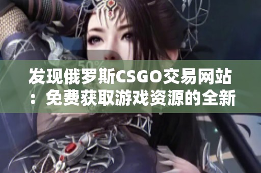 发现俄罗斯CSGO交易网站：免费获取游戏资源的全新途径