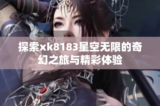 探索xk8183星空无限的奇幻之旅与精彩体验