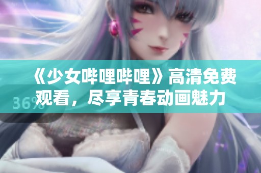 《少女哔哩哔哩》高清免费观看，尽享青春动画魅力