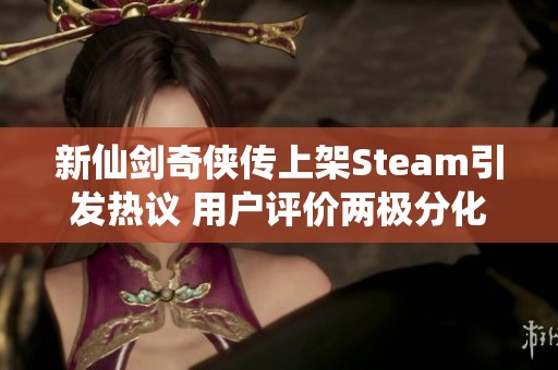 新仙剑奇侠传上架Steam引发热议 用户评价两极分化