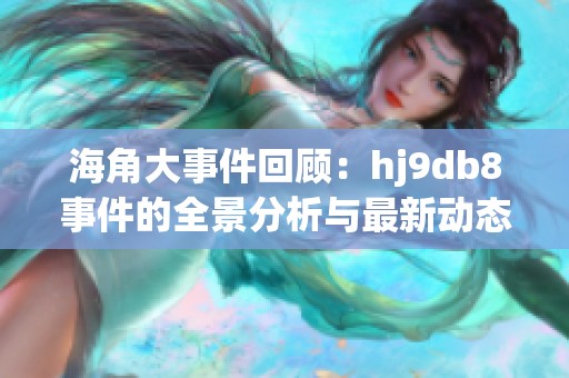 海角大事件回顾：hj9db8事件的全景分析与最新动态