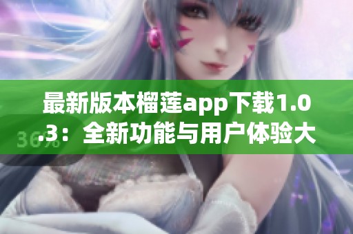 最新版本榴莲app下载1.0.3：全新功能与用户体验大揭秘