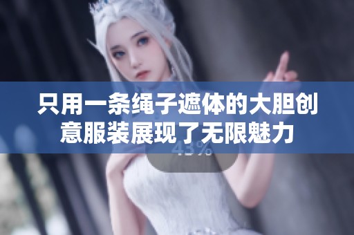 只用一条绳子遮体的大胆创意服装展现了无限魅力