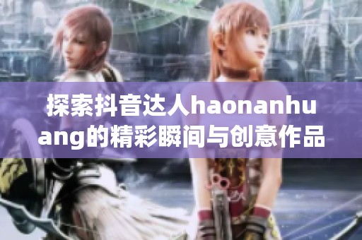 探索抖音达人haonanhuang的精彩瞬间与创意作品