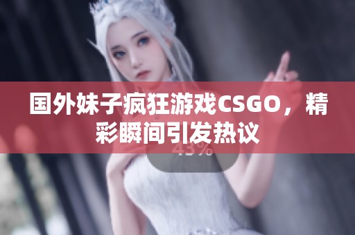 国外妹子疯狂游戏CSGO，精彩瞬间引发热议