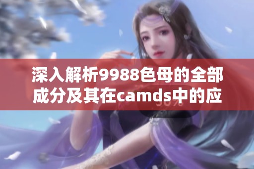 深入解析9988色母的全部成分及其在camds中的应用