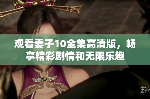 观看妻子10全集高清版，畅享精彩剧情和无限乐趣