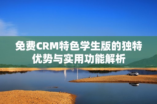 免费CRM特色学生版的独特优势与实用功能解析