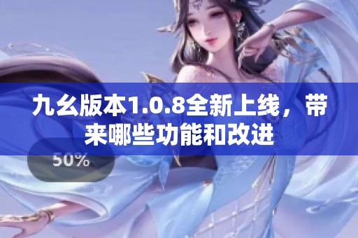 九幺版本1.0.8全新上线，带来哪些功能和改进