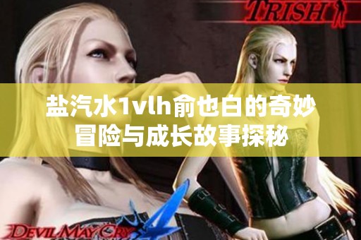 盐汽水1vlh俞也白的奇妙冒险与成长故事探秘