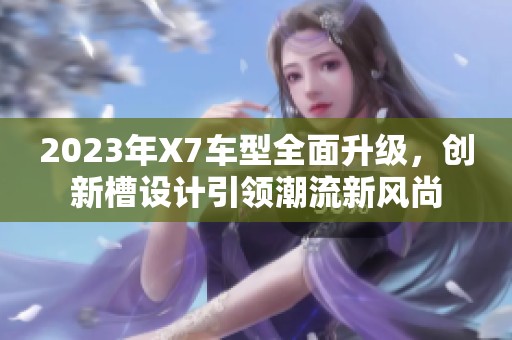 2023年X7车型全面升级，创新槽设计引领潮流新风尚