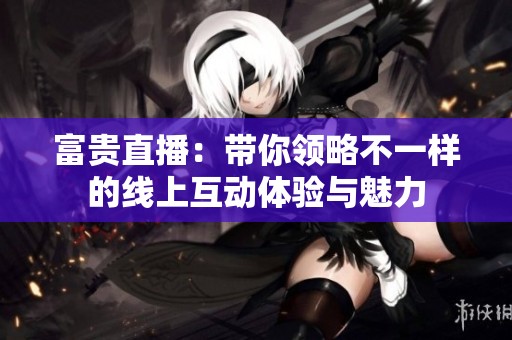 富贵直播：带你领略不一样的线上互动体验与魅力