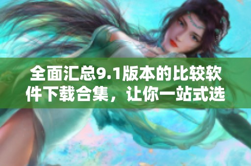 全面汇总9.1版本的比较软件下载合集，让你一站式选择