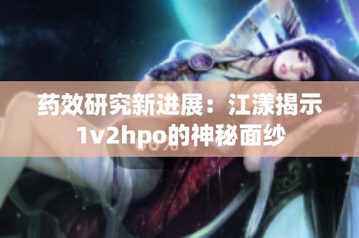 药效研究新进展：江漾揭示1v2hpo的神秘面纱