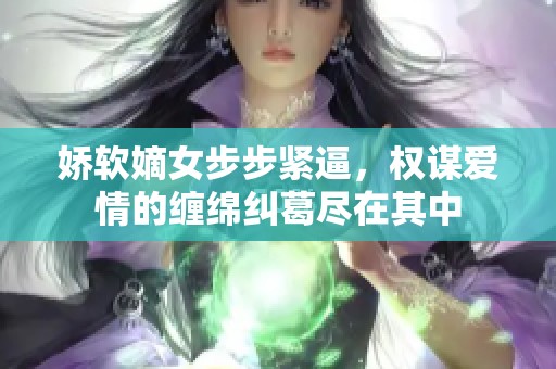 娇软嫡女步步紧逼，权谋爱情的缠绵纠葛尽在其中