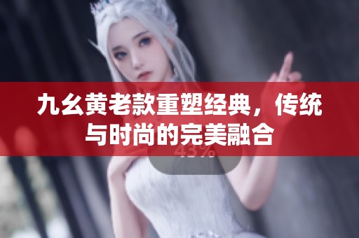 九幺黄老款重塑经典，传统与时尚的完美融合