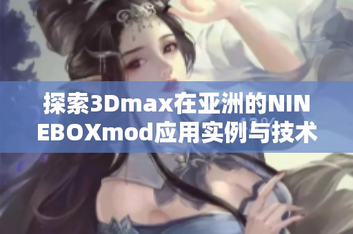 探索3Dmax在亚洲的NINEBOXmod应用实例与技术分析