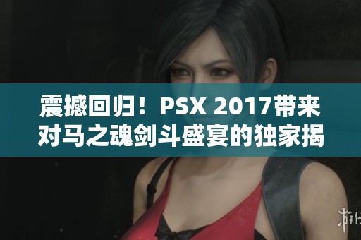 震撼回归！PSX 2017带来对马之魂剑斗盛宴的独家揭秘