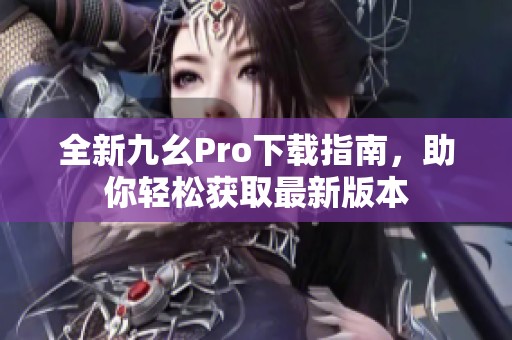 全新九幺Pro下载指南，助你轻松获取最新版本