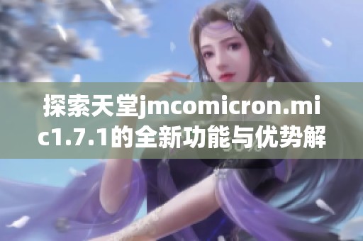 探索天堂jmcomicron.mic1.7.1的全新功能与优势解析