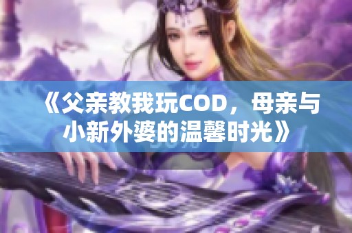 《父亲教我玩COD，母亲与小新外婆的温馨时光》