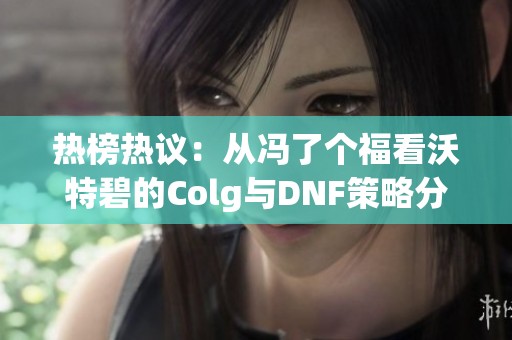 热榜热议：从冯了个福看沃特碧的Colg与DNF策略分析