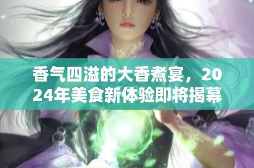 香气四溢的大香煮宴，2024年美食新体验即将揭幕