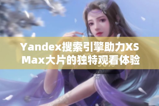 Yandex搜索引擎助力XS Max大片的独特观看体验