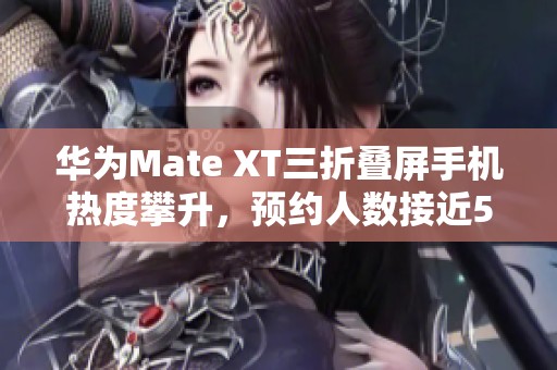 华为Mate XT三折叠屏手机热度攀升，预约人数接近50万