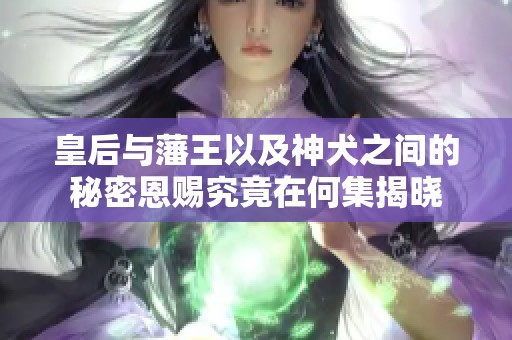 皇后与藩王以及神犬之间的秘密恩赐究竟在何集揭晓