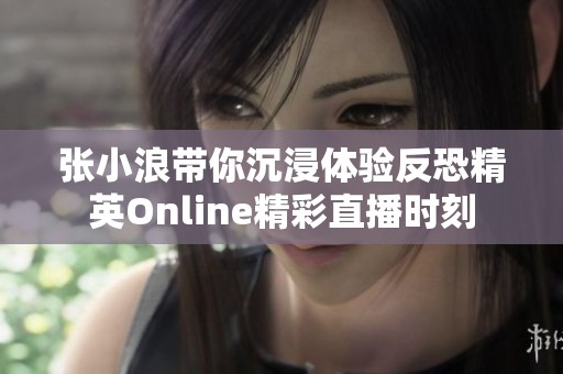 张小浪带你沉浸体验反恐精英Online精彩直播时刻